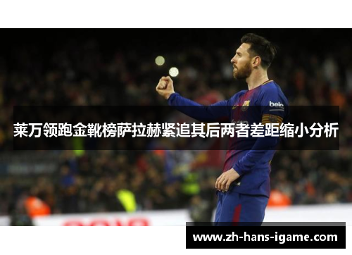 莱万领跑金靴榜萨拉赫紧追其后两者差距缩小分析