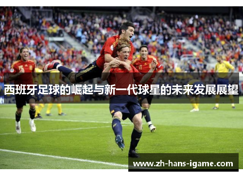 西班牙足球的崛起与新一代球星的未来发展展望 西班牙足球的崛起与新一代球星的未来发展展望