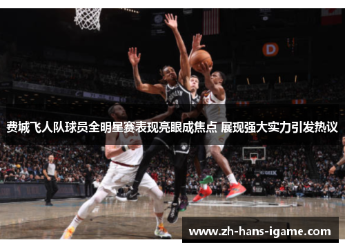 费城飞人队球员全明星赛表现亮眼成焦点 展现强大实力引发热议