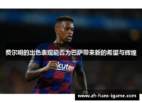 费尔明的出色表现能否为巴萨带来新的希望与辉煌