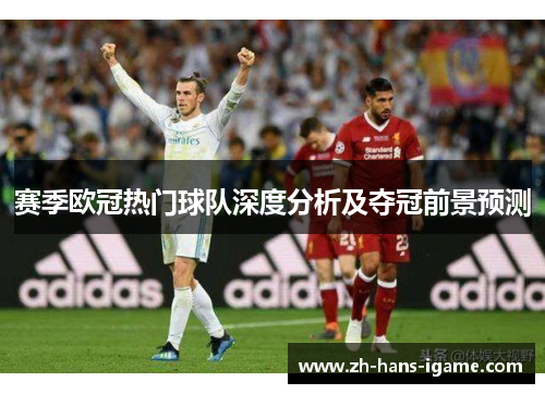 赛季欧冠热门球队深度分析及夺冠前景预测 赛季欧冠热门球队深度分析及夺冠前景预测