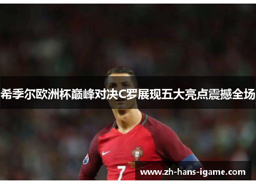 希季尔欧洲杯巅峰对决C罗展现五大亮点震撼全场