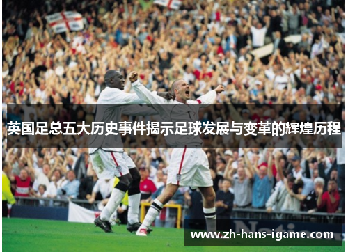 英国足总五大历史事件揭示足球发展与变革的辉煌历程 英国足总五大历史事件揭示足球发展与变革的辉煌历程