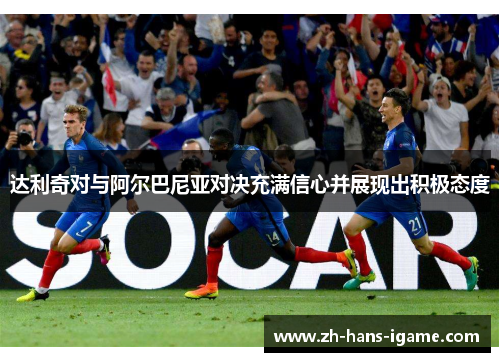 达利奇对与阿尔巴尼亚对决充满信心并展现出积极态度 达利奇对与阿尔巴尼亚对决充满信心并展现出积极态度
