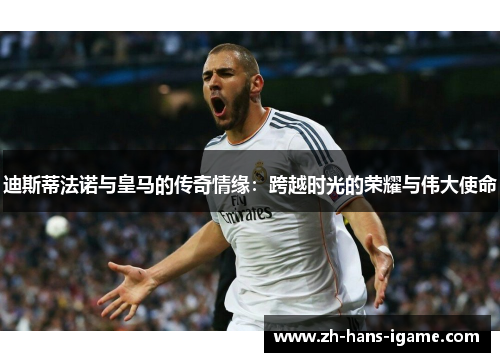 迪斯蒂法诺与皇马的传奇情缘：跨越时光的荣耀与伟大使命