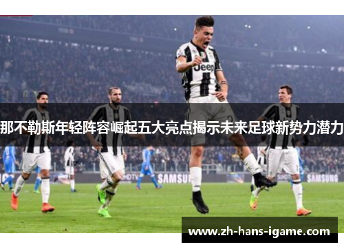 那不勒斯年轻阵容崛起五大亮点揭示未来足球新势力潜力