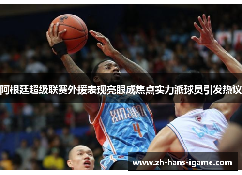 阿根廷超级联赛外援表现亮眼成焦点实力派球员引发热议 阿根廷超级联赛外援表现亮眼成焦点实力派球员引发热议