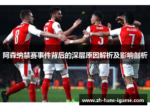 阿森纳禁赛事件背后的深层原因解析及影响剖析