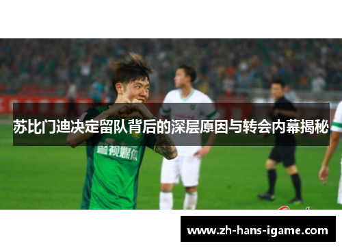 苏比门迪决定留队背后的深层原因与转会内幕揭秘