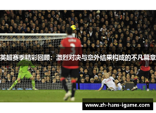 英超赛季精彩回顾:激烈对决与意外结果构成的不凡篇章 英超赛季精彩回顾:激烈对决与意外结果构成的不凡篇章