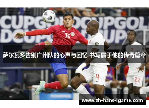 萨尔瓦多告别广州队的心声与回忆 书写属于他的传奇篇章
