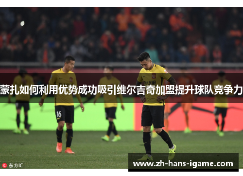 蒙扎如何利用优势成功吸引维尔吉奇加盟提升球队竞争力