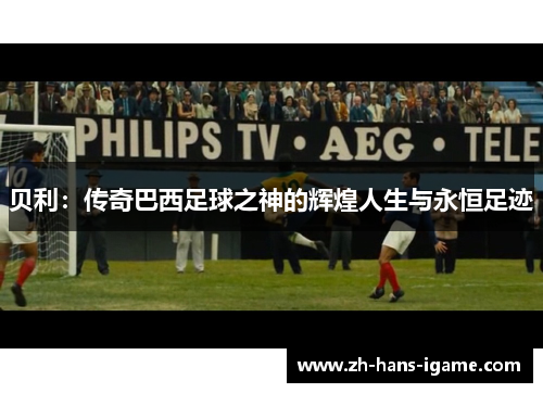 贝利:传奇巴西足球之神的辉煌人生与永恒足迹 贝利:传奇巴西足球之神的辉煌人生与永恒足迹