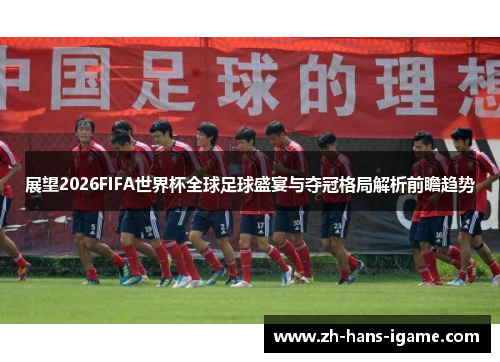 展望2026FIFA世界杯全球足球盛宴与夺冠格局解析前瞻趋势