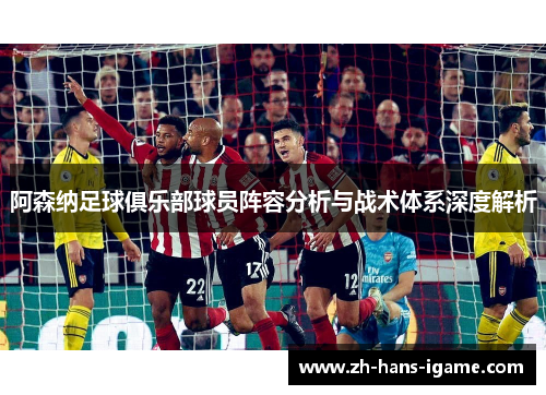 阿森纳足球俱乐部球员阵容分析与战术体系深度解析 阿森纳足球俱乐部球员阵容分析与战术体系深度解析