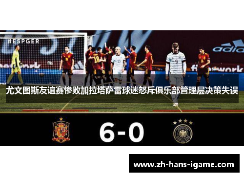尤文图斯友谊赛惨败加拉塔萨雷球迷怒斥俱乐部管理层决策失误 尤文图斯友谊赛惨败加拉塔萨雷球迷怒斥俱乐部管理层决策失误