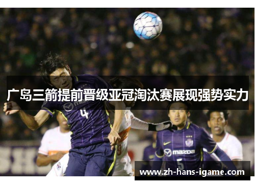 广岛三箭提前晋级亚冠淘汰赛展现强势实力 广岛三箭提前晋级亚冠淘汰赛展现强势实力