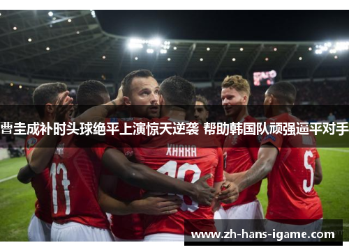 曹圭成补时头球绝平上演惊天逆袭 帮助韩国队顽强逼平对手