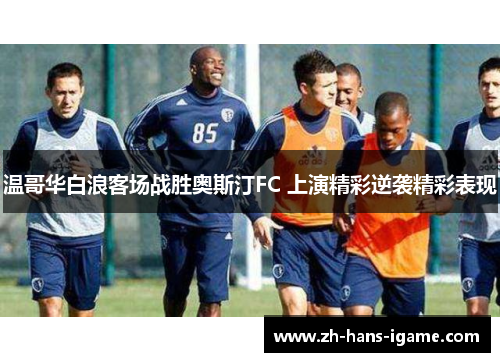 温哥华白浪客场战胜奥斯汀FC 上演精彩逆袭精彩表现 温哥华白浪客场战胜奥斯汀FC 上演精彩逆袭精彩表现