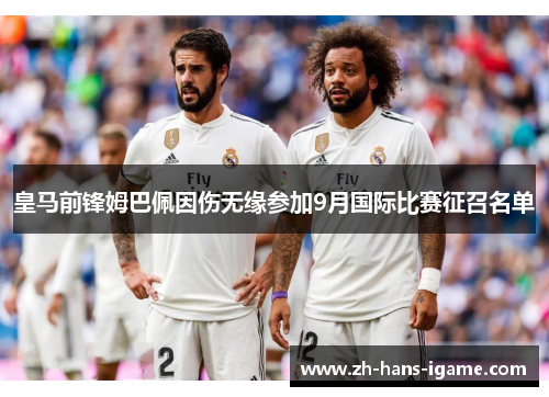 皇马前锋姆巴佩因伤无缘参加9月国际比赛征召名单 皇马前锋姆巴佩因伤无缘参加9月国际比赛征召名单