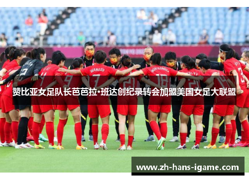 赞比亚女足队长芭芭拉·班达创纪录转会加盟美国女足大联盟 赞比亚女足队长芭芭拉·班达创纪录转会加盟美国女足大联盟