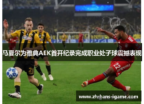 马夏尔为雅典AEK首开纪录完成职业处子球震撼表现
