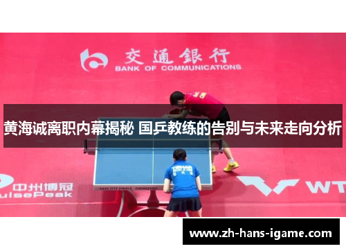 黄海诚离职内幕揭秘 国乒教练的告别与未来走向分析