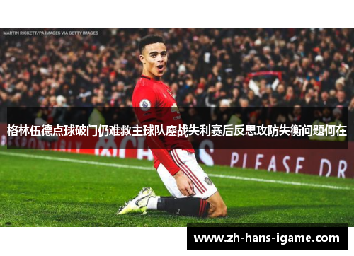 格林伍德点球破门仍难救主球队鏖战失利赛后反思攻防失衡问题何在 格林伍德点球破门仍难救主球队鏖战失利赛后反思攻防失衡问题何在