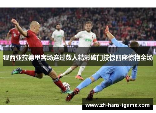 穆西亚拉德甲客场连过数人精彩破门技惊四座惊艳全场 穆西亚拉德甲客场连过数人精彩破门技惊四座惊艳全场