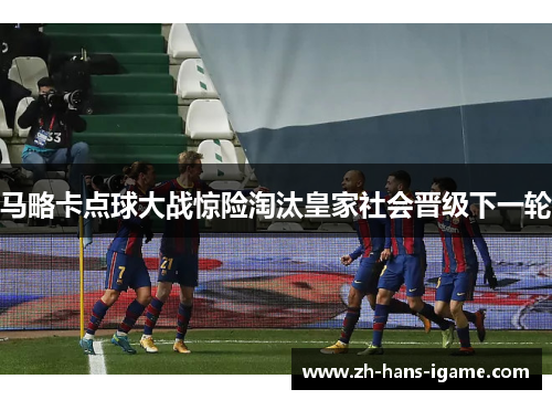 马略卡点球大战惊险淘汰皇家社会晋级下一轮 马略卡点球大战惊险淘汰皇家社会晋级下一轮