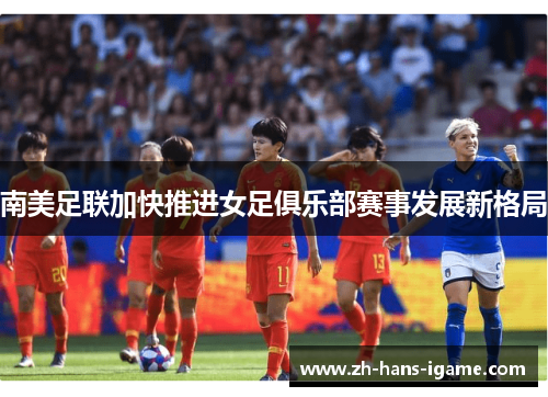 南美足联加快推进女足俱乐部赛事发展新格局 南美足联加快推进女足俱乐部赛事发展新格局